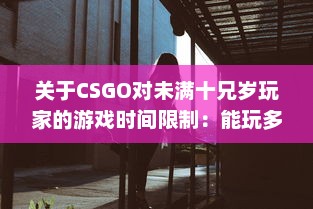 关于CSGO对未满十兄岁玩家的游戏时间限制：能玩多久及其潜在影响 v1.6.2下载