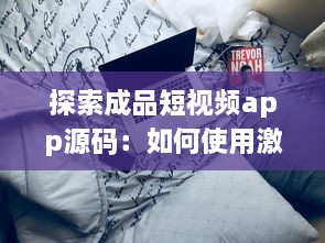 探索成品短视频app源码：如何使用激活码解锁高级功能 专业指南教你一步步操作