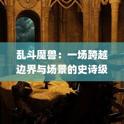 乱斗魔兽：一场跨越边界与场景的史诗级神秘魔兽谍对谍的震撼大战