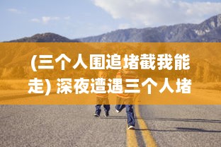 (三个人围追堵截我能走) 深夜遭遇三个人堵路阻拦，我无路可走，陷入了黑暗之中的困扰