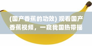 (国产香蕉的功效) 观看国产香蕉视频，一窥我国热带摇钱树的种植与生产全过程