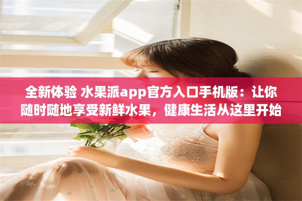 全新体验 水果派app官方入口手机版：让你随时随地享受新鲜水果，健康生活从这里开始