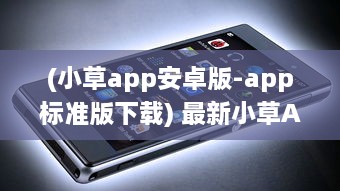 (小草app安卓版-app标准版下载) 最新小草APP地址曝光 揭秘2021易用性升级亮点，探索全新功能体验