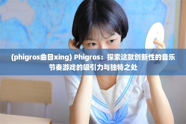 (phigros曲目xing) Phigros：探索这款创新性的音乐节奏游戏的吸引力与独特之处