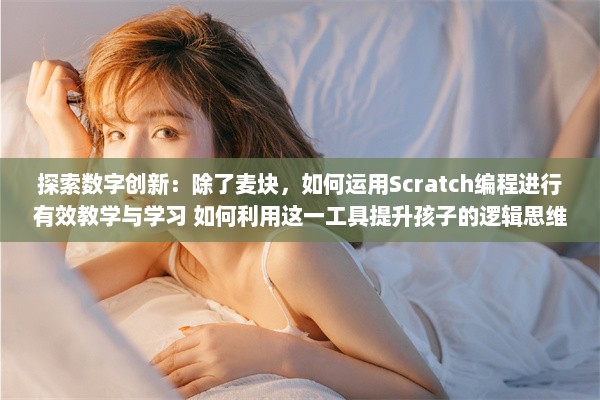 探索数字创新：除了麦块，如何运用Scratch编程进行有效教学与学习 如何利用这一工具提升孩子的逻辑思维能力