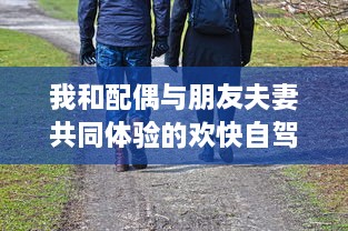 我和配偶与朋友夫妻共同体验的欢快自驾游之旅:感受友情与浪漫相融合的奇妙旅程 v2.9.8下载