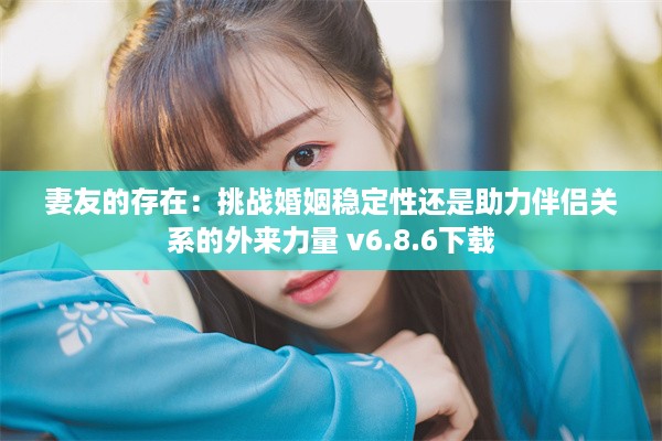 妻友的存在：挑战婚姻稳定性还是助力伴侣关系的外来力量 v6.8.6下载