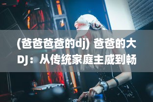 (爸爸爸爸的dj) 爸爸的大DJ：从传统家庭主威到畅销电音巨星的跨界之旅