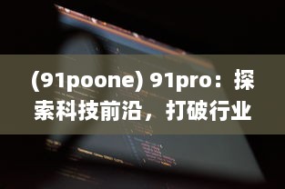 (91poone) 91pro：探索科技前沿，打破行业壁垒，引领创新潮流的专业平台