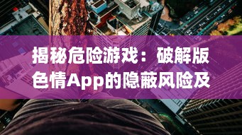 揭秘危险游戏：破解版色情App的隐蔽风险及其对个人信息安全的冲击 v3.2.0下载