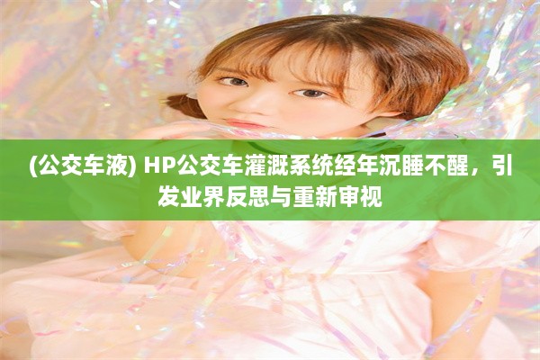 (公交车液) HP公交车灌溉系统经年沉睡不醒，引发业界反思与重新审视