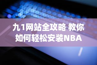 九1网站全攻略 教你如何轻松安装NBA直播插件，精彩篮球赛事不错过 v9.4.3下载