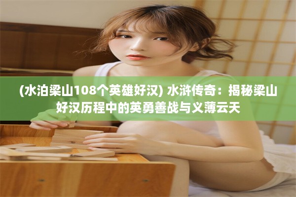 (水泊梁山108个英雄好汉) 水浒传奇：揭秘梁山好汉历程中的英勇善战与义薄云天