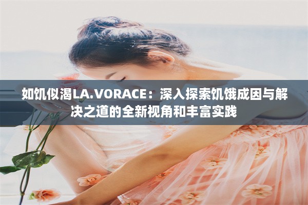 如饥似渴LA.VORACE：深入探索饥饿成因与解决之道的全新视角和丰富实践