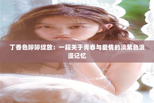 丁香色婷婷绽放：一段关于青春与爱情的淡紫色浪漫记忆