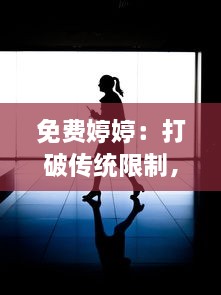 免费婷婷：打破传统限制，实现无价值的个人发展和自由追求