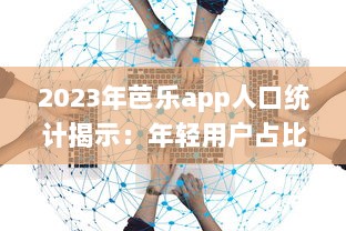 2023年芭乐app人口统计揭示：年轻用户占比大幅增长，移动设备使用率高达80% v8.9.4下载