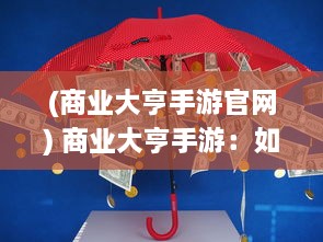 (商业大亨手游官网) 商业大亨手游：如何运筹帷幄，巧妙经营成为商业界的霸主