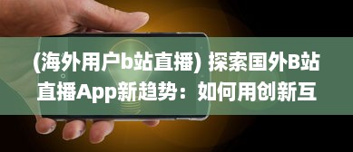 (海外用户b站直播) 探索国外B站直播App新趋势：如何用创新互动增强观众体验