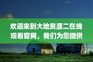 欢迎来到大地资源二在线观看官网，我们为您提供高清、无广告的完美观影体验 v8.1.4下载