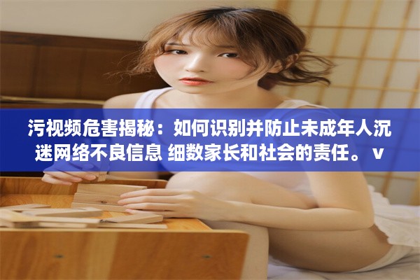 污视频危害揭秘：如何识别并防止未成年人沉迷网络不良信息 细数家长和社会的责任。 v6.0.8下载