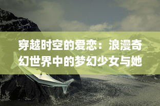 穿越时空的爱恋：浪漫奇幻世界中的梦幻少女与她无尽的奇妙冒险