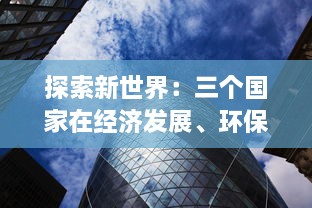 探索新世界：三个国家在经济发展、环保政策和文化交流中的碰撞与融合