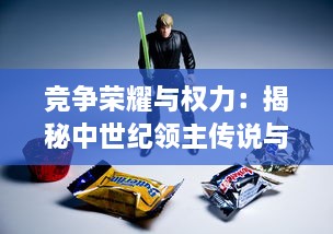 竞争荣耀与权力：揭秘中世纪领主传说与其对现代社会影响的深度探讨