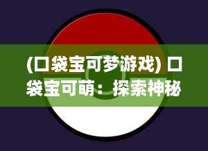 (口袋宝可梦游戏) 口袋宝可萌：探索神秘的精灵世界，体验竞技对战的激情与智谋