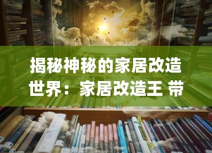 揭秘神秘的家居改造世界：家居改造王 带你看见不一样的生活美学