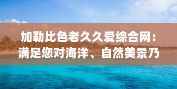 加勒比色老久久爱综合网：满足您对海洋、自然美景乃至全球文化的深度探索与热爱 v2.5.4下载