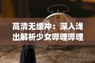 高清无缓冲：深入浅出解析少女哔哩哔哩视频在线观看的独特魅力与细节 v0.3.1下载