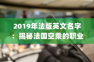 2019年法版英文名字：揭秘法国空乘的职业雅号与他们的专业身份 v8.5.7下载