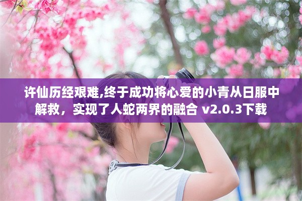 许仙历经艰难,终于成功将心爱的小青从日服中解救，实现了人蛇两界的融合 v2.0.3下载