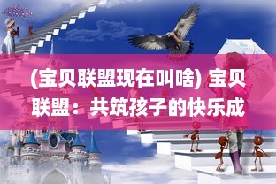 (宝贝联盟现在叫啥) 宝贝联盟：共筑孩子的快乐成长天地，让每一刻都充满爱与惊喜