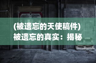 (被遗忘的天使稿件) 被遗忘的真实：揭秘迷失在尘世间的天使契约和他们的神秘使命