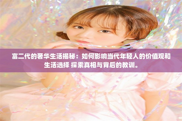 富二代的奢华生活揭秘：如何影响当代年轻人的价值观和生活选择 探索真相与背后的教训。