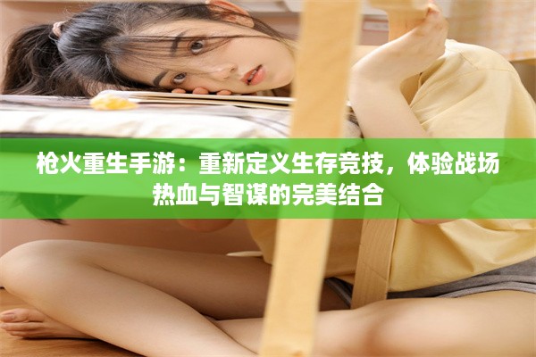 枪火重生手游：重新定义生存竞技，体验战场热血与智谋的完美结合