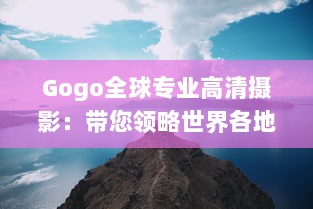 Gogo全球专业高清摄影：带您领略世界各地壮观景象，感受完美画质的魅力