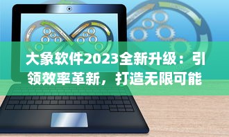 大象软件2023全新升级：引领效率革新，打造无限可能的智能工作平台