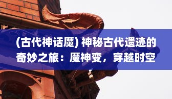 (古代神话魔) 神秘古代遗迹的奇妙之旅：魔神变，穿越时空的战斗与冒险