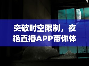 突破时空限制，夜艳直播APP带你体验前所未有的视听盛宴