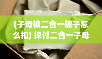 (子母被二合一被子怎么扣) 探讨二合一子母被的好处：节省空间、便于清洁、增加温馨度