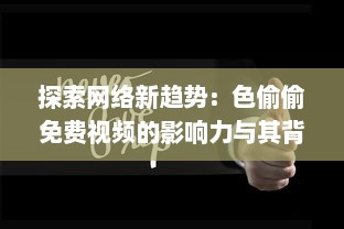 探索网络新趋势：色偷偷免费视频的影响力与其背后的社会与文化透视 v1.8.7下载