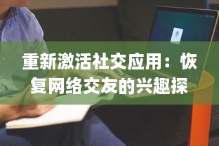 重新激活社交应用：恢复网络交友的兴趣探索  ，怎样通过技术回归社交本质 v5.6.6下载