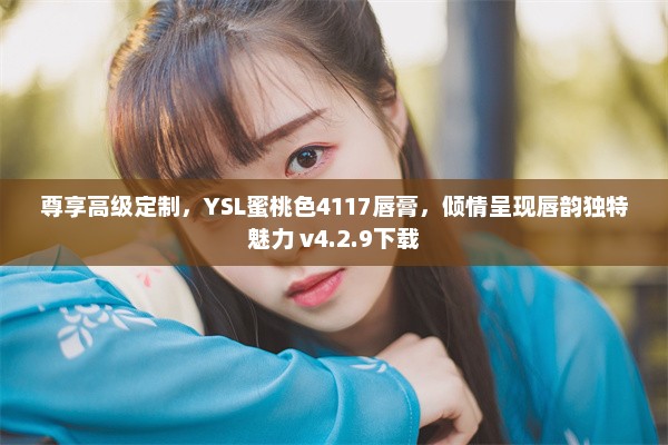 尊享高级定制，YSL蜜桃色4117唇膏，倾情呈现唇韵独特魅力 v4.2.9下载