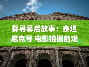 探寻幕后故事：泰坦尼克号 电影拍摄的艰边与看点，以及其深远的影响力