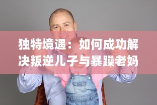 独特境遇：如何成功解决叛逆儿子与暴躁老妈之间的家庭冲突问题的有效方法和策略 v8.9.6下载