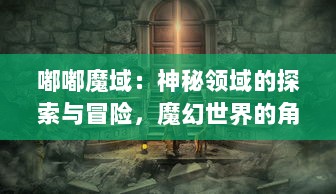 嘟嘟魔域：神秘领域的探索与冒险，魔幻世界的角色扮演与战斗对抗