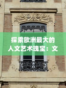 探索欧洲最大的人文艺术瑰宝：文化遗产、博物馆藏品与现代艺术的交融之旅